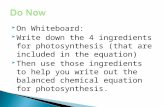 On Whiteboard:  Write down the 4 ingredients for photosynthesis (that are included in the equation)  Then use those ingredients to help you write out.