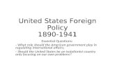 United States Foreign Policy 1890-1941 Essential Questions: - What role should the American government play in regulating international affairs; - Should.