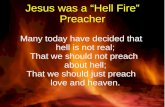 Jesus was a “Hell Fire” Preacher Many today have decided that hell is not real; That we should not preach about hell; That we should just preach love and.