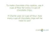 To make chocolate chip cookies, use 4 cups of flour for every 3 cups of chocolate chips. If Charlie uses 12 cups of flour, how many cups of chocolate chips.