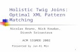 1 Holistic Twig Joins: Optimal XML Pattern Matching Nicolas Bruno, Nick Koudas, Divesh Srivastava ACM SIGMOD 2002 Presented by Jun-Ki Min.