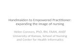 Handmaiden to Empowered Practitioner: expanding the image of nursing Helen Connors, PhD, RN, FAAN, ANEF University of Kansas, School of Nursing and Center.
