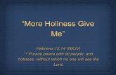 More Holiness Give Me Hebrews 12:14 (NKJV) 14 Pursue peace with all people, and holiness, without which no one will see the Lord: Hebrews 12:14 (NKJV)