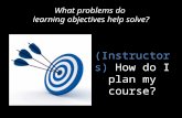 What problems do learning objectives help solve? (Instructors) How do I plan my course?