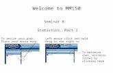 Welcome to MM150 Seminar 8: Statistics, Part I To resize your pods: Place your mouse here. Left mouse click and hold. Drag to the right to enlarge the.