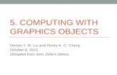 5. COMPUTING WITH GRAPHICS OBJECTS Dennis Y. W. Liu and Rocky K. C. Chang October 8, 2015 (Adapted from John Zelles slides)