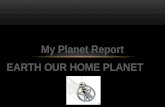 My Planet Report EARTH OUR HOME PLANET.