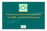 Classroom Accommodations for ESL and ELD · PDF fileClassroom Accommodations for ESL and ELD Students . English as a Second Language (ESL) Student: • a student whose mother tongue