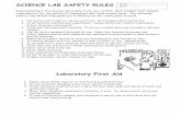 SCIENCE LAB SAFETY RULES - · PDF fileSCIENCE LAB SAFETY RULES Experimenting in the science lab is safe if you are careful! ... Laboratory First Aid 1. Report all accidents, injuries,