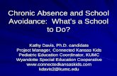 Chronic Absence and School Avoidance: What’s a · PDF fileChronic Absence and School Avoidance: What’s a School to Do? Kathy Davis, Ph.D. candidate Project Manager, Connected Kansas