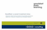 GoodStart: a social investment story - Social Value UK Consulting is supported by GoodStart: a social investment story Prepared by Social Ventures Australia for the Australian Government