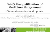 WHO Prequalification of Medicines Programme Prequalification of Medicines Programme General overview and update Milan Smid, M.D., Ph.D. Slides benefiting from presentations of WHO