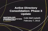 Active Directory Consolidation: Phase 3 Update · Active Directory Consolidation: Phase 3 Update Colin Bell ... Nov 2nd, 2012 • MS1: ... • MS3: June 14, 2013 ...