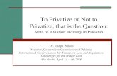 To Privatize or Not to Privatize, that is the Question · To Privatize or Not to Privatize, that is the Question: State of Aviation Industry in Pakistan Dr. Joseph Wilson ... PIA