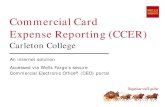 Commercial Card Expense Reporting (CCER) Card Expense Reporting (CCER) Carleton College An internet solution Accessed via Wells Fargo’s secure Commercial Electronic Office ® (CEO)
