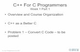 Overview and Course Organization C++ as a Better C+ For C Programmers Week 1 Part 1 • Overview and Course Organization • C++ as a Better C • Problem 1 – Convert C Code –