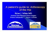 A patient’s guide to: Arthroscopy of the Hip patient’s guide to: Arthroscopy of the Hip Brian J. White MD Assistant Team Physician Denver Nuggets Western Orthopaedics - Denver,