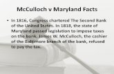 McCulloch v Maryland Facts - WordPress.com · McCulloch v Maryland Facts • In 1816, Congress chartered The Second Bank of the United States. In 1818, the state of Maryland passed