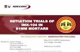 INITIATION TRIALS OF IMX-104 IN 81MM MORTARS · INITIATION TRIALS OF IMX-104 IN 81MM MORTARS ... PBXN-5 Fuze to IMX-104 Main Fill Determine if the PBXN-5 fuze booster alone can reliably