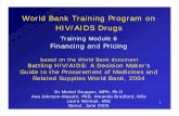 World Bank Training Program on HIV/AIDS Drugs World Bank Training Program on HIV/AIDS Drugs Training Module 6 Financing and Pricing based on the World Bank document Battling HIV/AIDS: