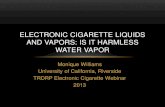 ELECTRONIC CIGARETTE LIQUIDS AND VAPORS: …trdrp.org/files/e-cigarettes/williams-slides.pdfELECTRONIC CIGARETTE LIQUIDS AND VAPORS: IS IT HARMLESS WATER VAPOR • Conflict of Interest: