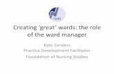 Creating ‘great’ wards: the role of the ward manager · Creating ‘great’ wards: the role of the ward manager Kate Sanders Practice Development Facilitator Foundation of Nursing
