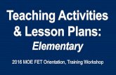 Teaching Activities & Lesson Plans - FET · Teaching Activities & Lesson Plans: Elementary 2016 MOE FET Orientation, Training Workshop . Overview à Intro à Elements of a plan à