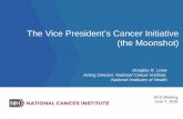 The Vice President's Cancer Initiative (the Moonshot) · The Vice President’s Cancer Initiative (the Moonshot) Douglas R. Lowy ... of the Union Address January 12, 2016 “Last