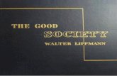 THE GOOD SOCIETY - Monoskop · THE GOOD SOCIETY By WALTER LIPPMANN Bill what more ofl, in nations grown corrupt, And "y Iheir oices wought 10 seroitude, 'Ihan 10 looe "ondage morl