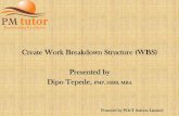 Create Work Breakdown Structure (WBS) Presented by Dipo ... · Work Breakdown Structure A deliverable-oriented hierarchical decomposition of the work to be executed by the project