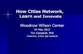 How Cities Network, Learn and Innovate - Wilson Center Campbell presentation.pdf · How Cities Network, Learn and Innovate Woodrow Wilson Center 24 May 2012 Tim Campbell, PhD Chairman,
