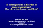 Is schizophrenia a disorder of neurotransmitters? - ISCTM · Is schizophrenia a disorder of neurotransmitters? (If so, why is drug discovery so difficult?) Donald Goff, MD Nathan
