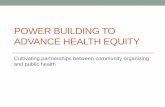 POWER BUILDING TO ADVANCE HEALTH EQUITYPOWER BUILDING TO ADVANCE HEALTH EQUITY Cultivating partnerships between community organizing and public health. HEALTH EQUITY ... merely the