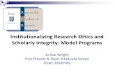 Institutionalizing Research Ethics and Scholarly Integrity ... · Institutionalizing Research Ethics and Scholarly Integrity: Model Programs Jo Rae Wright Vice Provost & Dean, Graduate