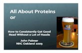 All About Proteins or - Homebrew Con · All About Proteins or How to Consistently Get Good Head Without a Lot of Hassle John Palmer NHC Oakland 2009. Beer Foam Physics Four key processes: