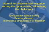 Internal and international migration: seizing the ... · Internal and international migration: seizing the opportunities, addressing the challenges Ambassador William Swing ... World