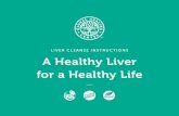 LIVER CLEANSE INSTRUCTIONS A Healthy Liver for a Healthy Life … · 2019-11-22 · You can enhance your water by adding organic raw apple cider vinegar ... a strong foundation, reduce