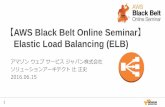 AWS Black Belt Online Seminar Elastic Load Balancing (ELB) · 2016-06-20 · 2 AWS Black Belt Online Seminar とは • AWSJのTechメンバがAWSに関する様々な事を紹介するオンラインセミナーです