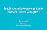 Teach your (micro)services speak Protocol Buffers with gRPC.€¦ · Teach your (micro)services speak Protocol Buffers with gRPC. Mihai Iachimovschi @mishunika mihai.iachimovschi@gmail.com