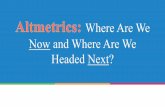Where Are We Nowand Where Are We Headed Next? · • Scholarly metrics and research impact: quantifying influence and ascribing context in a digital climate • Evolving indicators,