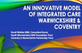 AN INNOVATIVE MODEL OF INTEGRATED CARE WARWICKSHIRE …€¦ · AN INNOVATIVE MODEL OF INTEGRATED CARE WARWICKSHIRE & COVENTRY David Widdas MBE, Consultant Nurse, South Warwickshire