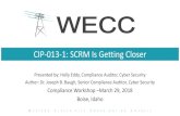 CIP-013-1: SCRM Is Getting Closer - WECC · CIP-013-1: SCRM Is Getting Closer Presented by: Holly Eddy, Compliance Auditor, Cyber Security Author: Dr. Joseph B. Baugh, Senior Compliance