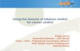 Using the lessons of tobacco control for cancer control · Using the lessons of tobacco control for cancer control Paula Johns Executive Director – ACT Brazil Chair – FCA –