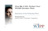 Give Me 5 225: Perfect Your WOSB Elevator Pitch...Perfect Your Pitch • Clear and Concise • Tailored to your target • Benefit-oriented to the target • Say it in 30 seconds or