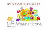 HAPPY DRAGONS, SAD DOGGIE - Snograds€¦ · HAPPY DRAGONS, SAD DOGGIE One day, a doggie showed up at Snograds. It looked sad. The Alphabet Dragons decided to cheer it up.