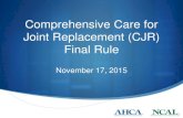 Comprehensive Care for Joint Replacement (CJR) Final Rule€¦ · Comprehensive Care for Joint Replacement (CJR) Final Rule November 17, 2015. ... Proposed Rule 1. Elimination of