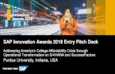 Pitch Deck template for the 2019 SAP Innovation …SAP Innovation Awards 2019 Entry Pitch Deck Purdue University, Indiana, USA Addressing America’s College Affordability Crisis through