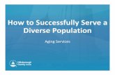 How to Successfully Serve a Diverse PopulationWhy is Diversity Important? • Our Country is becoming more diverse in all aspects • 1 of 5 older Americans are members of a racial