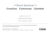 Short Seminar Creative Commons License - Medjams.med.or.jp/apame2013/pdf/SS1.pdfShort Seminar ～ Creative Commons License 2013．8．3 APAME2013Tokyo Ms. Takako Sota This presentation