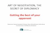 ART OF NEGOTIATION, THE opponent SECRET OF …...SECRET OF DIPLOMACY Getting the best of your opponent Resources: Harvard Assistant Professor Alison Wood Brooks, Keith Allred, ...